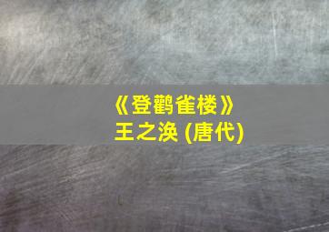 《登鹳雀楼》 王之涣 (唐代)